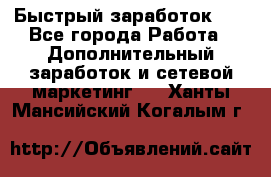 !!!Быстрый заработок!!! - Все города Работа » Дополнительный заработок и сетевой маркетинг   . Ханты-Мансийский,Когалым г.